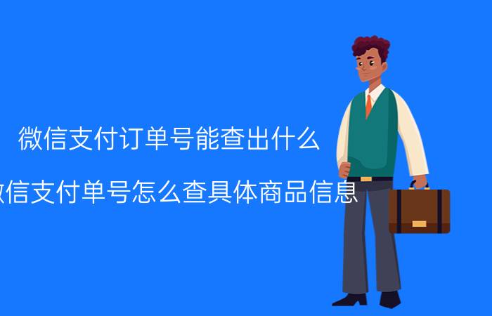 微信支付订单号能查出什么 微信支付单号怎么查具体商品信息？